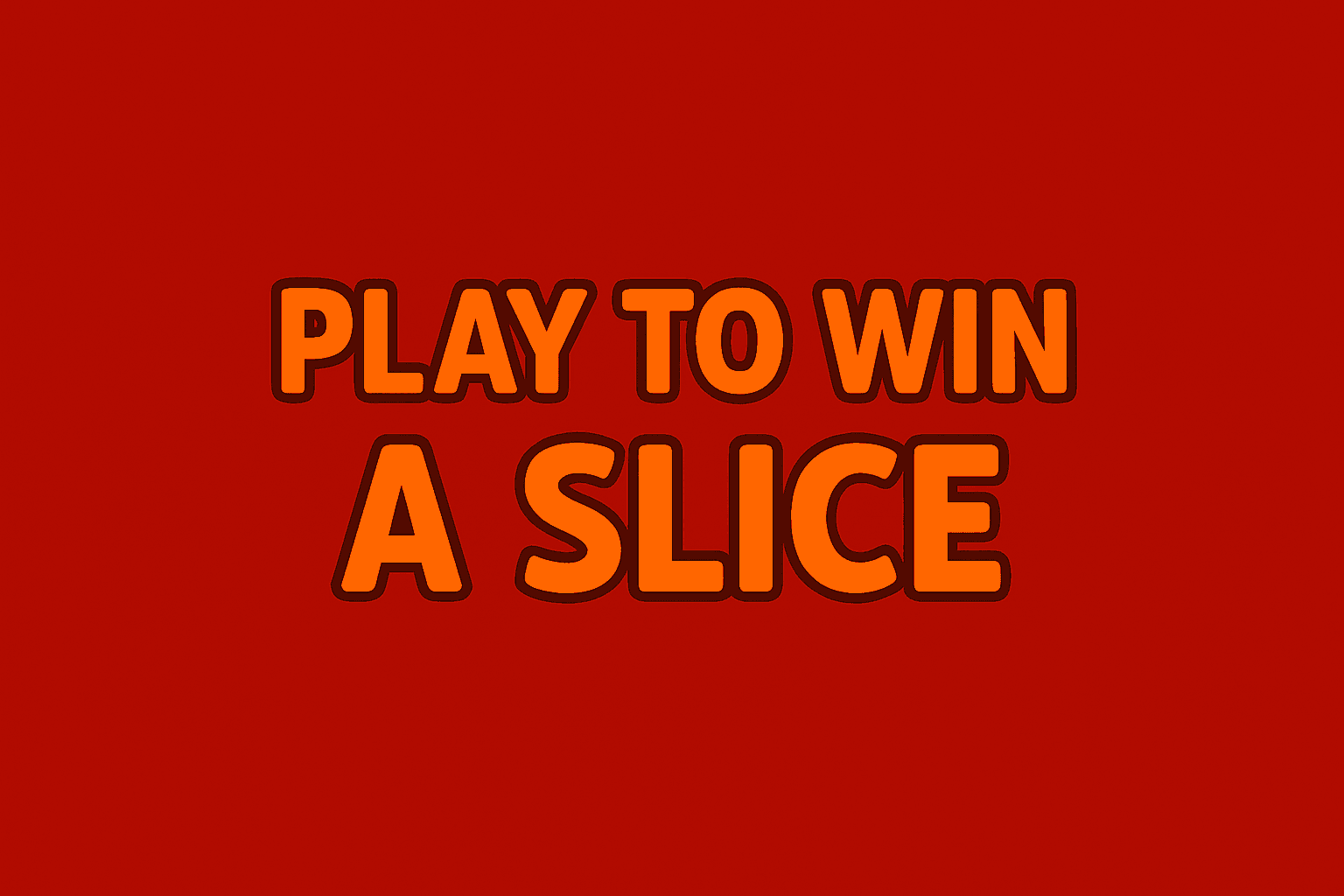 PLAY TO WIN A SLICE!